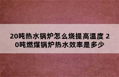 20吨热水锅炉怎么烧提高温度 20吨燃煤锅炉热水效率是多少